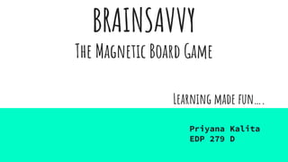 BRAINSAVVY
The Magnetic Board Game
Learning made fun….
Priyana Kalita
EDP 279 D
 