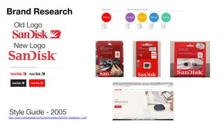 Brand Research
Old Logo
New Logo
http://www.multimedialab.be/doc/tech/chartes/SanDisk_Guidelines_7.pdf
Style Guide - 2005
 