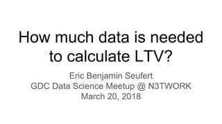 How much data is needed
to calculate LTV?
Eric Benjamin Seufert
GDC Data Science Meetup @ N3TWORK
March 20, 2018
 