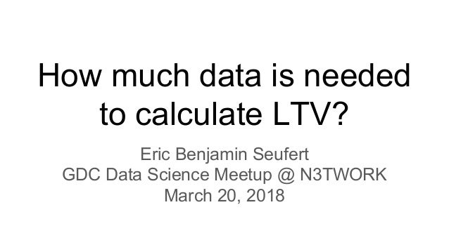 How much data is needed
to calculate LTV?
Eric Benjamin Seufert
GDC Data Science Meetup @ N3TWORK
March 20, 2018
 