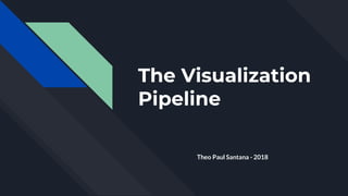 The Visualization
Pipeline
Theo Paul Santana - 2018
 
