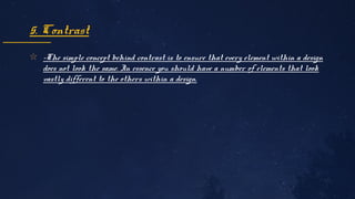 ✩ -The simple concept behind contrast is to ensure that every element within a design
does not look the same. In essence you should have a number of elements that look
vastly different to the others within a design.
5. Contrast
 