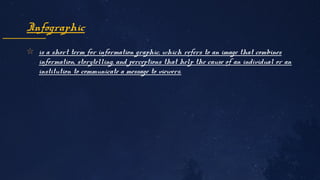 ✩ is a short term for information graphic, which refers to an image that combines
information, storytelling, and perceptions that help the cause of an individual or an
institution to communicate a message to viewers.
Infographic
 