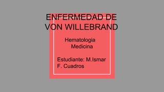 Hematologia
Medicina
Estudiante: M.Ismar
F. Cuadros
ENFERMEDAD DE
VON WILLEBRAND
 