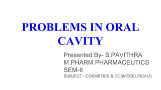 PROBLEMS IN ORAL
CAVITY
Presented By- S.PAVITHRA
M.PHARM PHARMACEUTICS
SEM-II
SUBJECT - COSMETICS & COSMECEUTICALS
 