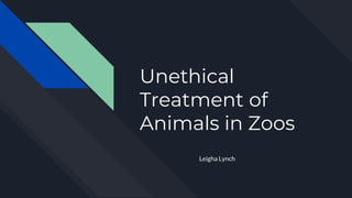 Unethical
Treatment of
Animals in Zoos
Leigha Lynch
 