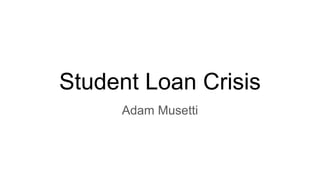 Student Loan Crisis
Adam Musetti
 