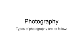 Photography
Types of photography are as follow:
 