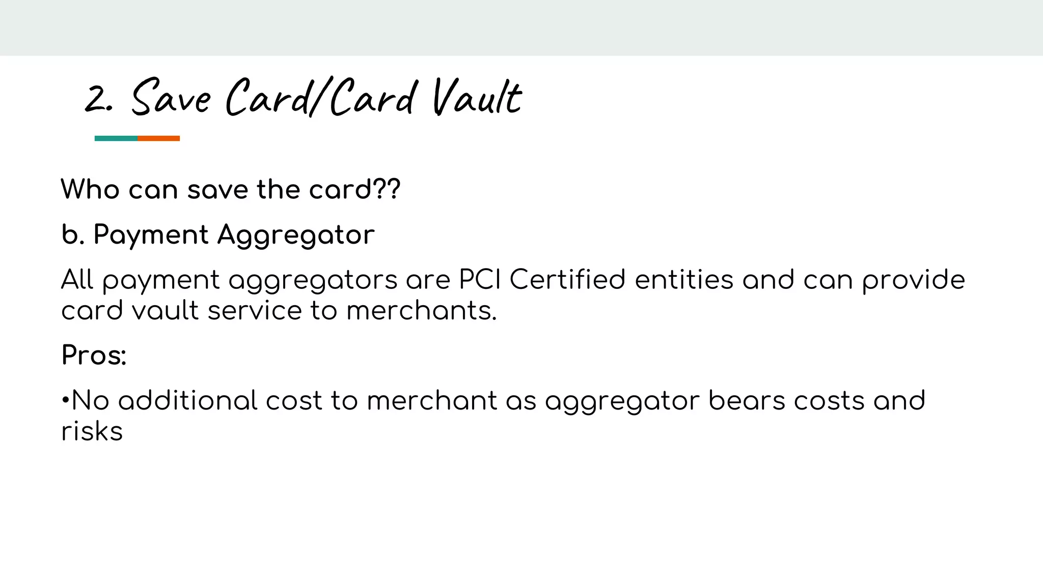 Who can save the card??
b. Payment Aggregator
All payment aggregators are PCI Certified entities and can provide
card vault service to merchants.
Pros:
•No additional cost to merchant as aggregator bears costs and
risks
2. Save Card/Card Vault
 