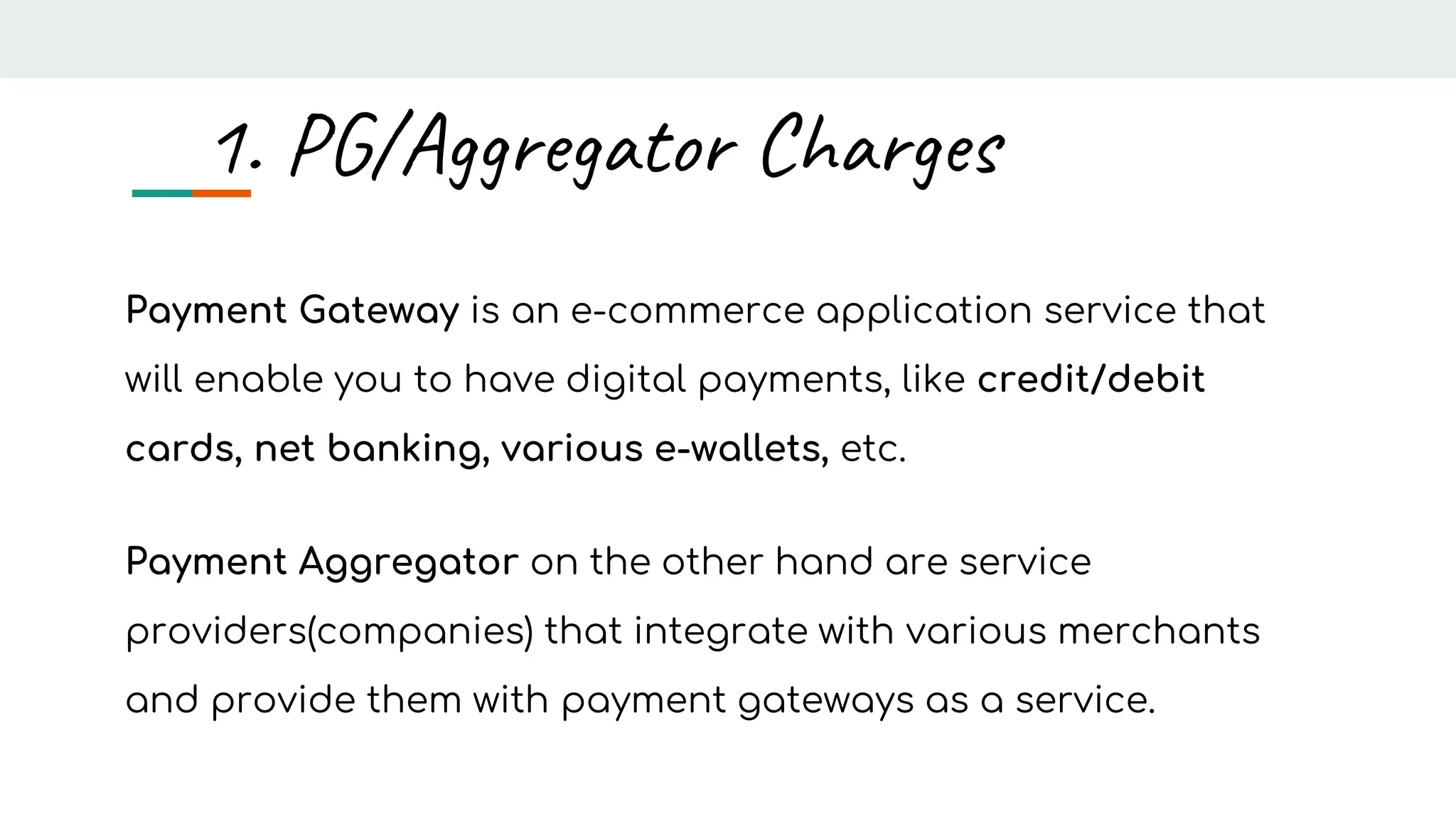 Payment Gateway is an e-commerce application service that
will enable you to have digital payments, like credit/debit
cards, net banking, various e-wallets, etc.
Payment Aggregator on the other hand are service
providers(companies) that integrate with various merchants
and provide them with payment gateways as a service.
1. PG/Aggregator Charges
 