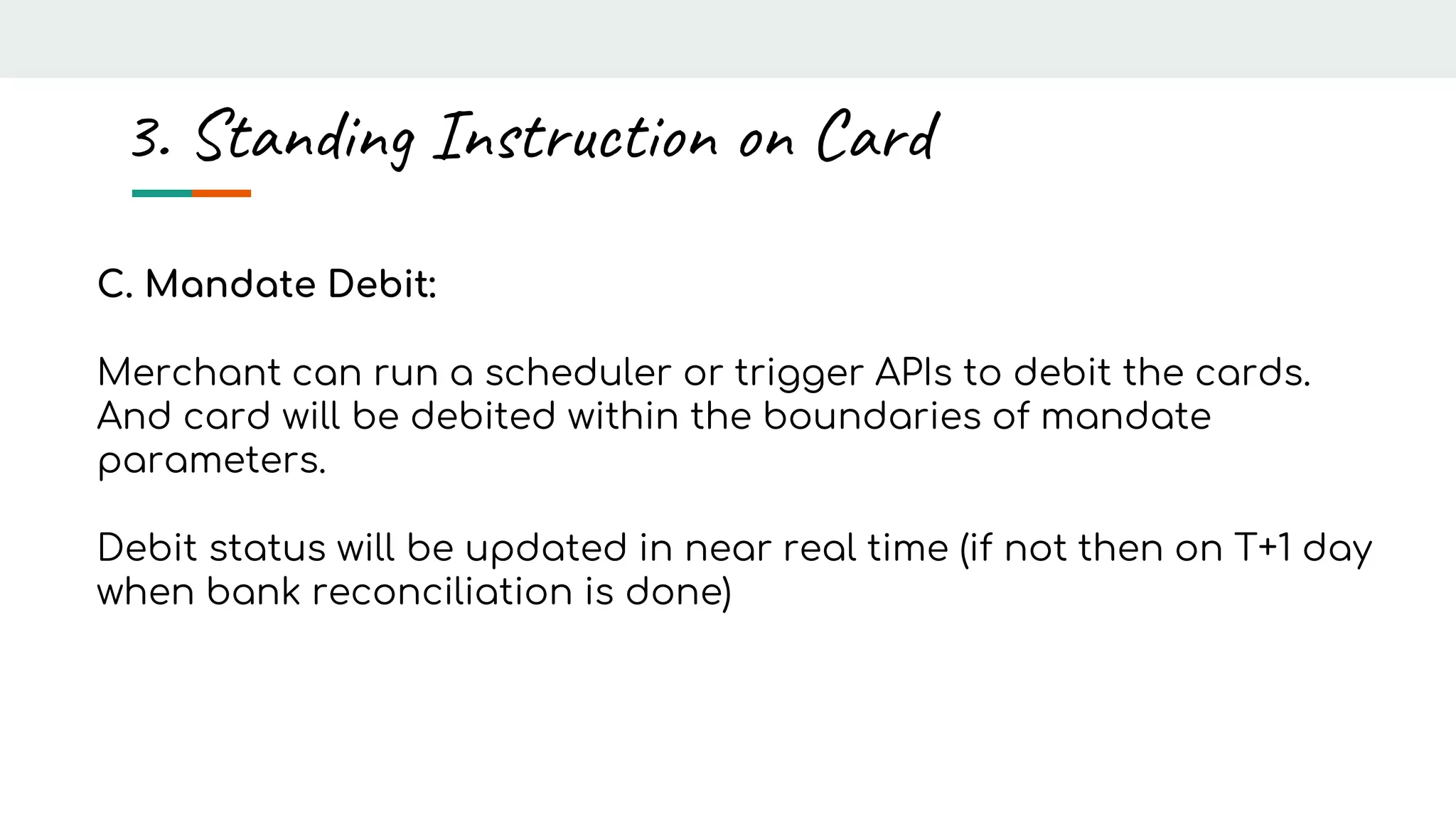 C. Mandate Debit:
Merchant can run a scheduler or trigger APIs to debit the cards.
And card will be debited within the boundaries of mandate
parameters.
Debit status will be updated in near real time (if not then on T+1 day
when bank reconciliation is done)
3. Standing Instruction on Card
 