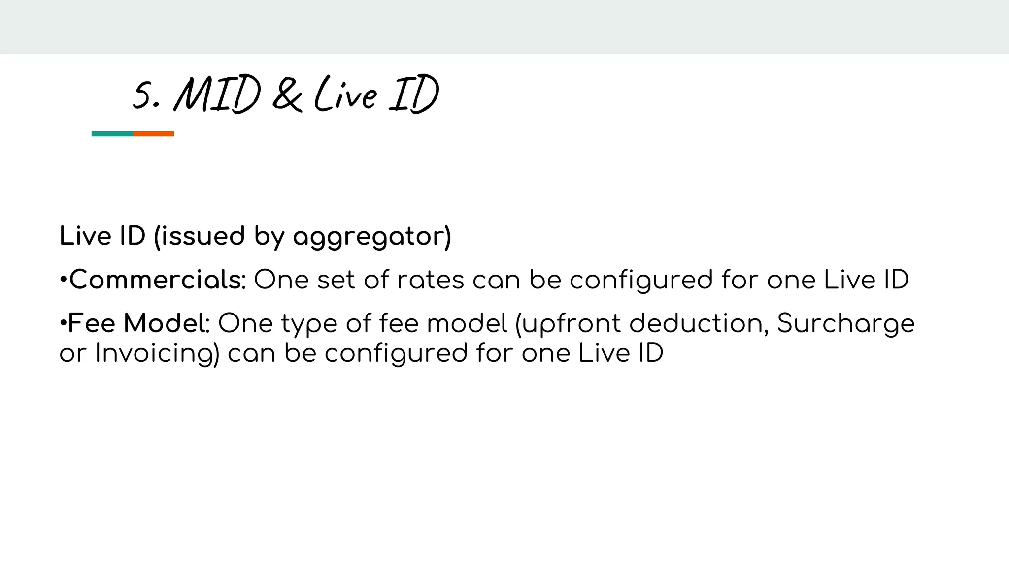 Live ID (issued by aggregator)
•Commercials: One set of rates can be configured for one Live ID
•Fee Model: One type of fee model (upfront deduction, Surcharge
or Invoicing) can be configured for one Live ID
5. MID & Live ID
 