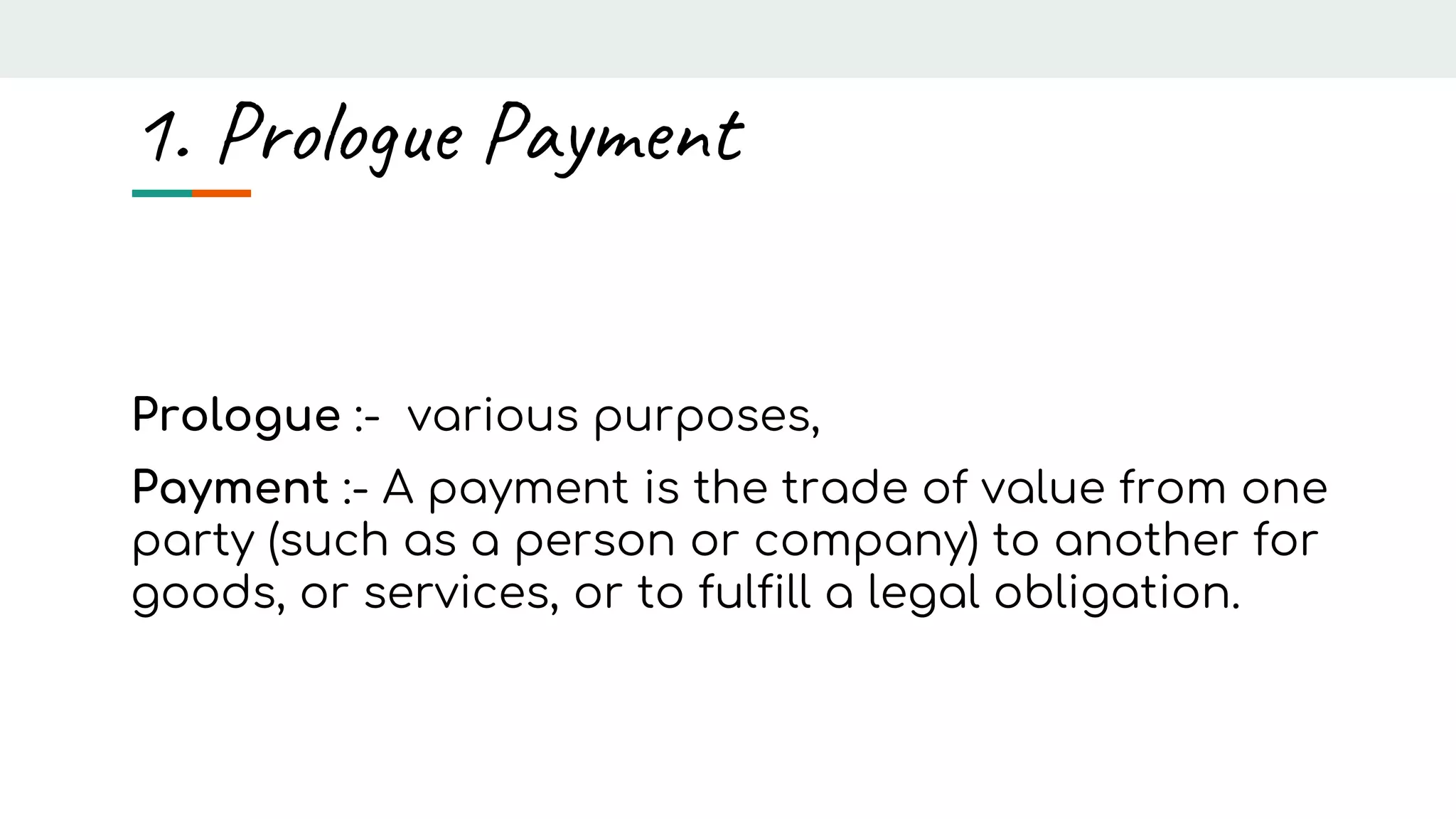 Prologue :- various purposes,
Payment :- A payment is the trade of value from one
party (such as a person or company) to another for
goods, or services, or to fulfill a legal obligation.
1. Prologue Payment
 