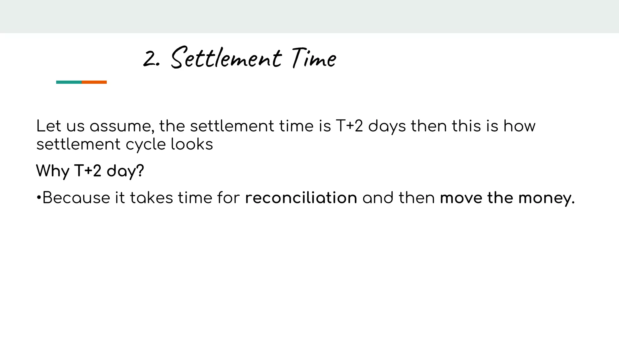 Let us assume, the settlement time is T+2 days then this is how
settlement cycle looks
Why T+2 day?
•Because it takes time for reconciliation and then move the money.
2. Settlement Time
 