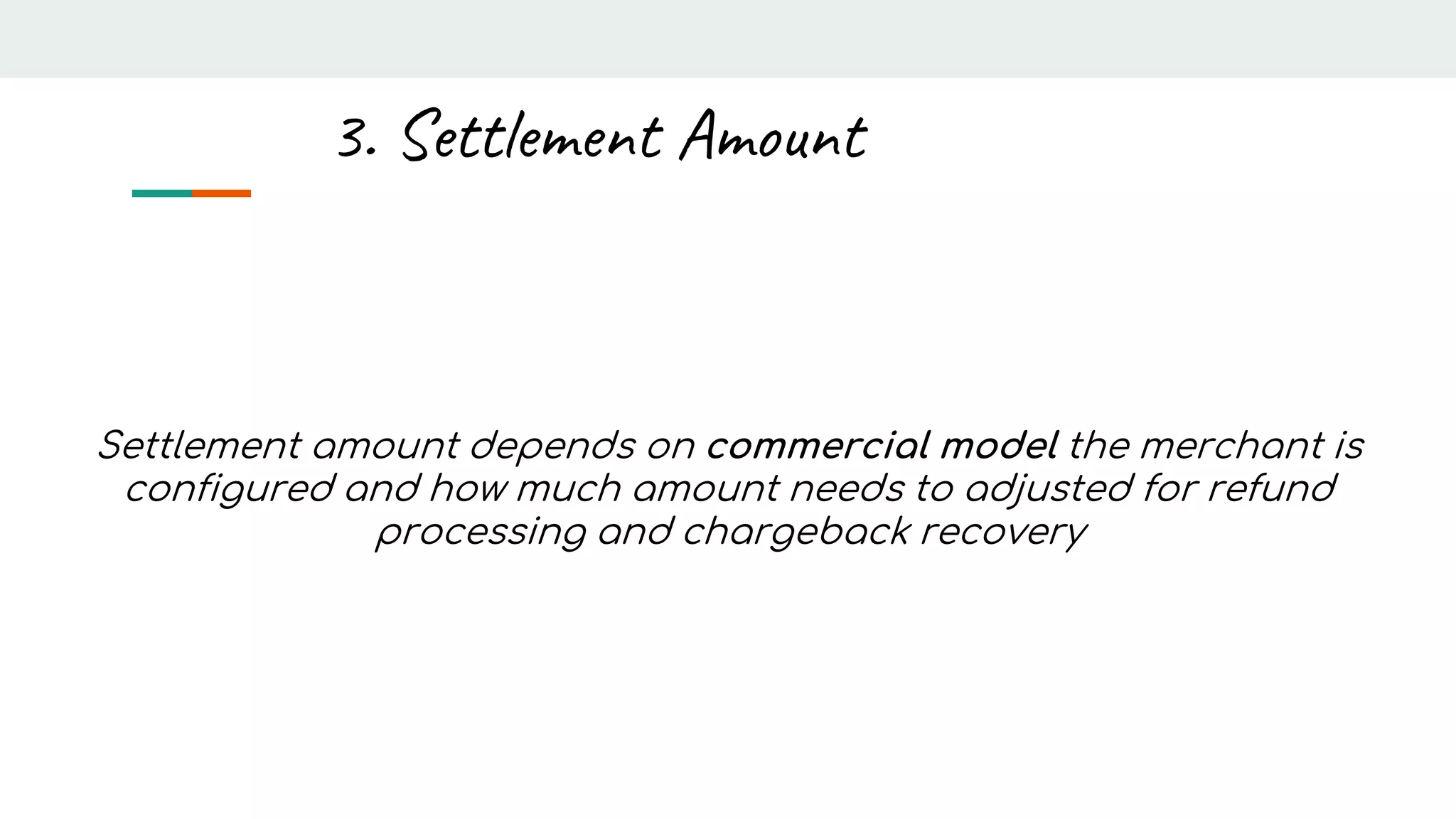Settlement amount depends on commercial model the merchant is
configured and how much amount needs to adjusted for refund
processing and chargeback recovery
3. Settlement Amount
 