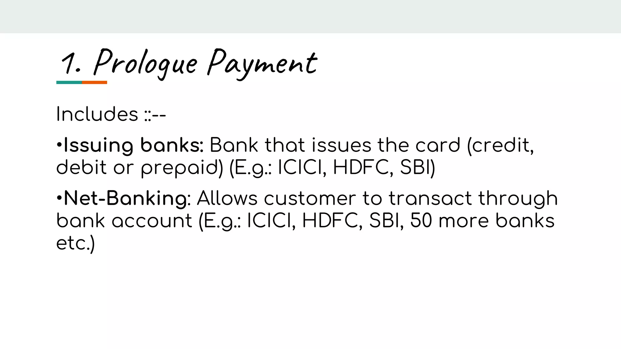 1. Prologue Payment
Includes ::--
•Issuing banks: Bank that issues the card (credit,
debit or prepaid) (E.g.: ICICI, HDFC, SBI)
•Net-Banking: Allows customer to transact through
bank account (E.g.: ICICI, HDFC, SBI, 50 more banks
etc.)
 