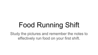 Food Running Shift
Study the pictures and remember the notes to
effectively run food on your first shift.
 