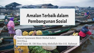 AmalanTerbaikdalam
Pembangunan Sosial
Nurul Syazwani Binti Mohd Subri
A157644
Prof Dato IR. DR Riza Atiq Abdullah Bin O.K. Rahmat
 