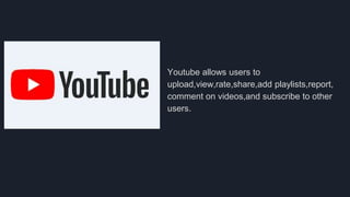 Youtube allows users to
upload,view,rate,share,add playlists,report,
comment on videos,and subscribe to other
users.
 