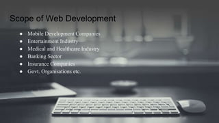 Scope of Web Development
● Mobile Development Companies
● Entertainment Industry
● Medical and Healthcare Industry
● Banking Sector
● Insurance Companies
● Govt. Organisations etc.
 