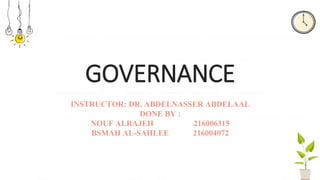 GOVERNANCE
INSTRUCTOR: DR. ABDELNASSER ABDELAAL
DONE BY :
NOUF ALRAJEH 216006315
BSMAH AL-SAHLEE 216004072
 