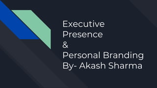 Executive
Presence
&
Personal Branding
By- Akash Sharma
 
