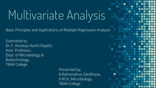 Multivariate Analysis
Basic Principles and Applications of Multiple Regression Analysis
Presented by,
A.Raihanathus Sahdhiyya,
II M.Sc.,Microbiology,
TBAK College
Submitted to,
Dr. F. Arockiya Aarthi Rajathi,
Asst. Professor,
Dept. of Microbiology &
Biotechnology,
TBAK College
 