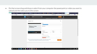 ● On that screen drag and drop or select from your computer the powerpoint or video you want to
upload and this takes you to this screen
 