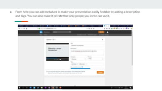 ● From here you can add metadata to make your presentation easily findable by adding a description
and tags. You can also make it private that only people you invite can see it.
 
