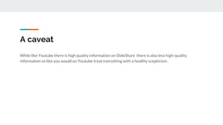 A caveat
While like Youtube there is high quality information on SlideShare there is also less high-quality
information so like you would on Youtube treat everything with a healthy scepticism.
 