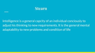 Stearn
Intelligence is a general capcity of an individual conciously to
adjust his thinking to new requirements. It is the general mental
adaptability to new problems and condition of life
 