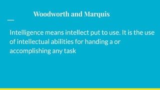 Woodworth and Marquis
Intelligence means intellect put to use. It is the use
of intellectual abilities for handing a or
accomplishing any task
 