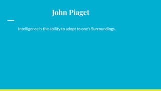 John Piaget
Intelligence is the ability to adopt to one’s Surroundings.
 