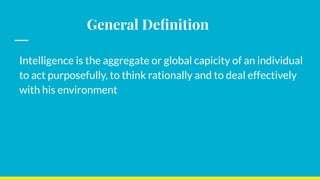General Deﬁnition
Intelligence is the aggregate or global capicity of an individual
to act purposefully, to think rationally and to deal effectively
with his environment
 