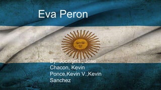 Eva Peron 
By: Jocelyn I., Jose 
Chacon, Kevin 
Ponce,Kevin V.,Kevin 
Sanchez 
 