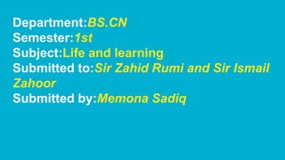 Department:BS.CN
Semester:1st
Subject:Life and learning
Submitted to:Sir Zahid Rumi and Sir Ismail
Zahoor
Submitted by:Memona Sadiq
 