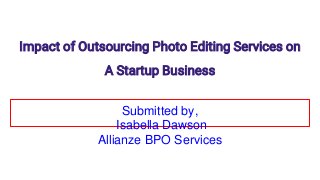 Impact of Outsourcing Photo Editing Services on
A Startup Business
Submitted by,
Isabella Dawson
Allianze BPO Services
 
