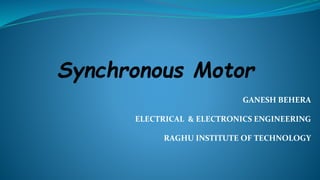 Synchronous Motor
GANESH BEHERA
ELECTRICAL & ELECTRONICS ENGINEERING
RAGHU INSTITUTE OF TECHNOLOGY
 