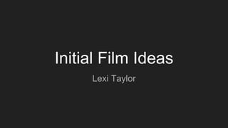 Initial Film Ideas
Lexi Taylor
 