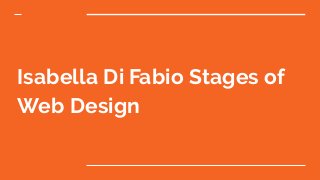 Isabella Di Fabio Stages of
Web Design
 