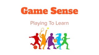 Game Sense
Playing To Learn
 