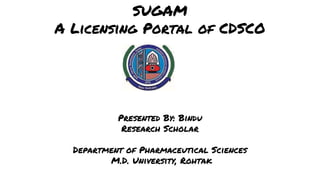 SUGAM
A Licensing Portal of CDSCO
Presented By: Bindu
Research Scholar
Department of Pharmaceutical Sciences
M.D. University, Rohtak
 