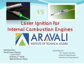 Laser Ignition for
Internal Combustion Engines
VS
Submitted by:-
Nand Kumar Sharma
16ERAME031
B.TECH.4TH
YEAR
MECHANICAL ENGG.
Submitted to:-
Mr. Gourav purohit
Head of Department
Mechanical Department
 