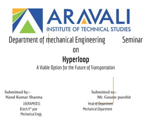 Department of mechanical Engineering Seminar
on
Hyperloop
A Viable Option for the Future of Transportation
Submitted by:- Submitted to:-
Nand Kumar Sharma Mr. Gourav purohit
16ERAME031 Head of Department
B.tech.4th
year Mechanical Department
Mechanical Engg.
 