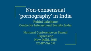 Non-consensual
‘pornography’ in India
Rohini Lakshané
Centre for Internet and Society, India
National Conference on Sexual
Expression
New Delhi, 2015
CC-BY-SA 3.0
 