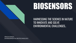 BIOSENSORS
HARNESSING THE SCIENCE IN NATURE
TO INNOVATE AND SOLVE
ENVIRONMENTAL CHALLENGES..
PRACHI SINGH
ENVIRONMENTAL BIOTECHNOLOGY
 