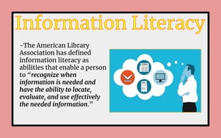 -The American Library
Association has deﬁned
information literacy as
abilities that enable a person
to “recognize when
information is needed and
have the ability to locate,
evaluate, and use effectively
the needed information.”
 