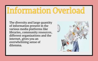 The diversity and large quantity
of information present in the
various media platforms like
libraries, community resources,
different organizations and the
internet, gives you an
overwhelming sense of
dilemma.
 