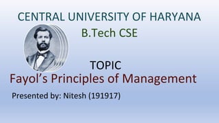 Fayol’s Principles of Management
CENTRAL UNIVERSITY OF HARYANA
B.Tech CSE
TOPIC
Presented by: Nitesh (191917)
 