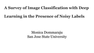 A Survey of Image Classification with Deep
Learning in the Presence of Noisy Labels
Monica Dommaraju
San Jose State University
 